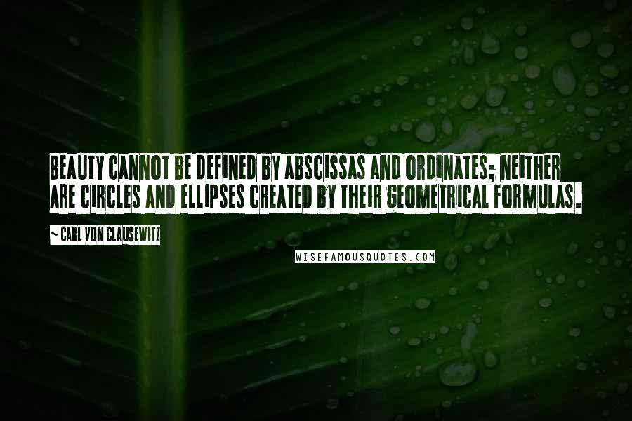 Carl Von Clausewitz Quotes: Beauty cannot be defined by abscissas and ordinates; neither are circles and ellipses created by their geometrical formulas.