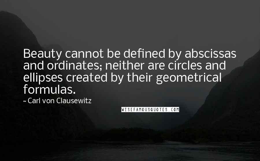 Carl Von Clausewitz Quotes: Beauty cannot be defined by abscissas and ordinates; neither are circles and ellipses created by their geometrical formulas.