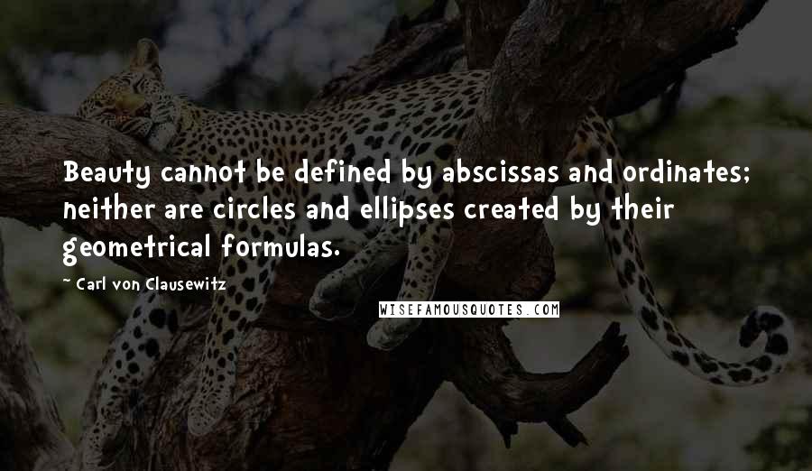 Carl Von Clausewitz Quotes: Beauty cannot be defined by abscissas and ordinates; neither are circles and ellipses created by their geometrical formulas.
