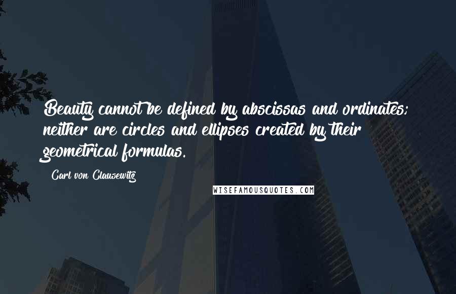 Carl Von Clausewitz Quotes: Beauty cannot be defined by abscissas and ordinates; neither are circles and ellipses created by their geometrical formulas.