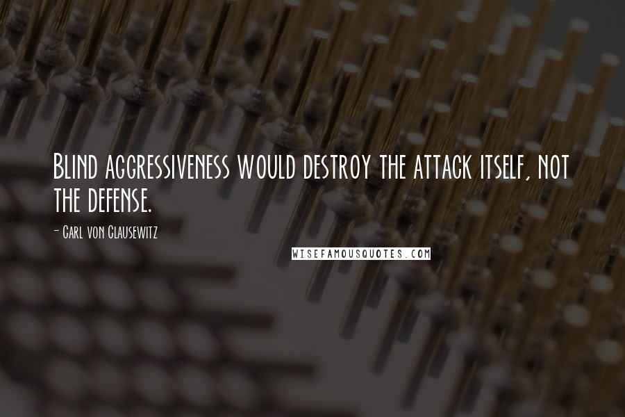 Carl Von Clausewitz Quotes: Blind aggressiveness would destroy the attack itself, not the defense.