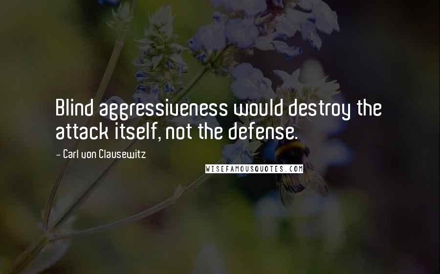 Carl Von Clausewitz Quotes: Blind aggressiveness would destroy the attack itself, not the defense.