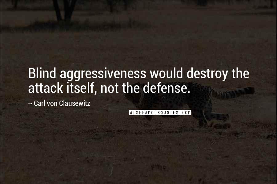 Carl Von Clausewitz Quotes: Blind aggressiveness would destroy the attack itself, not the defense.