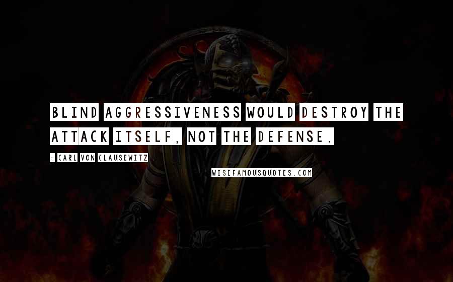 Carl Von Clausewitz Quotes: Blind aggressiveness would destroy the attack itself, not the defense.