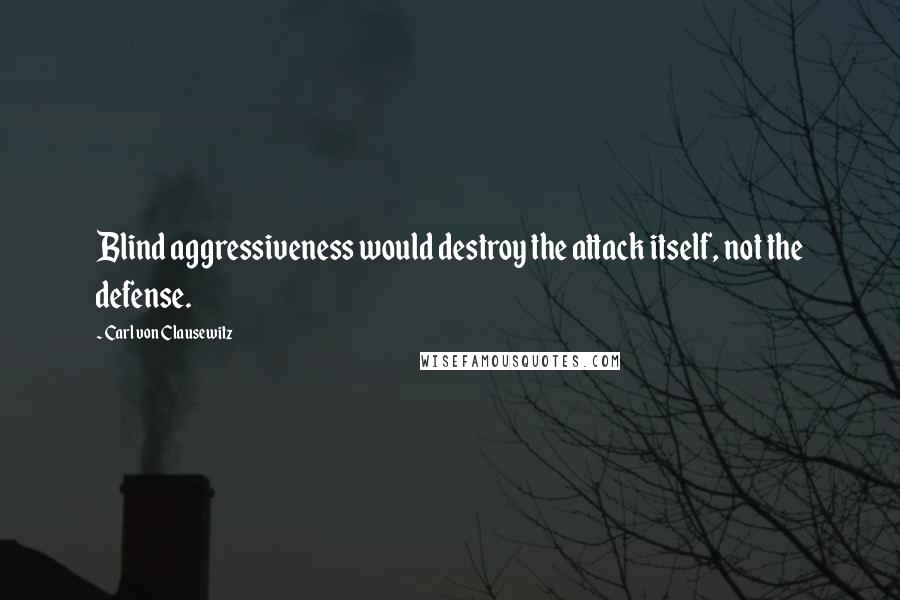 Carl Von Clausewitz Quotes: Blind aggressiveness would destroy the attack itself, not the defense.
