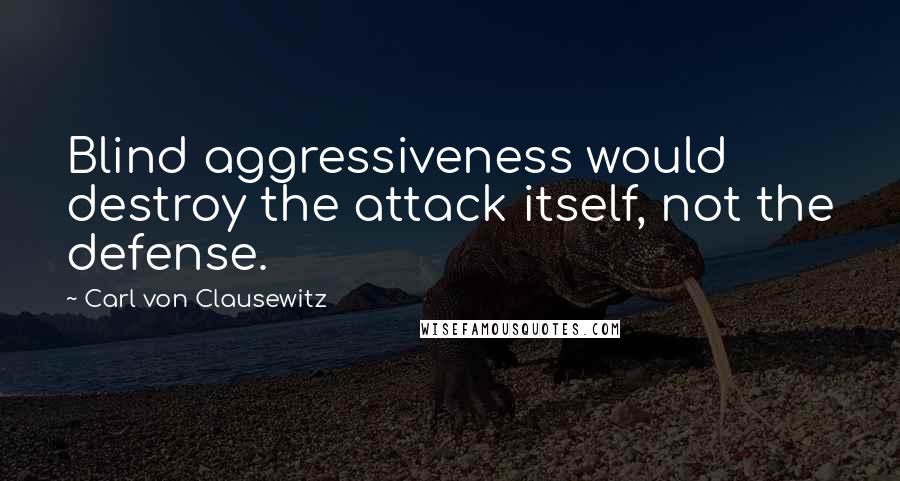 Carl Von Clausewitz Quotes: Blind aggressiveness would destroy the attack itself, not the defense.