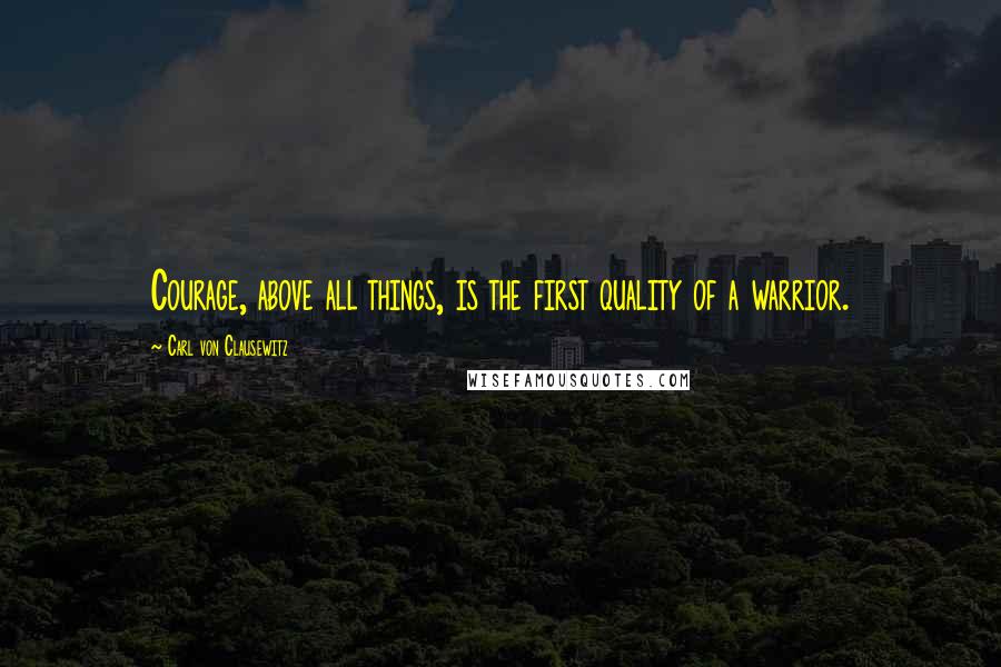 Carl Von Clausewitz Quotes: Courage, above all things, is the first quality of a warrior.