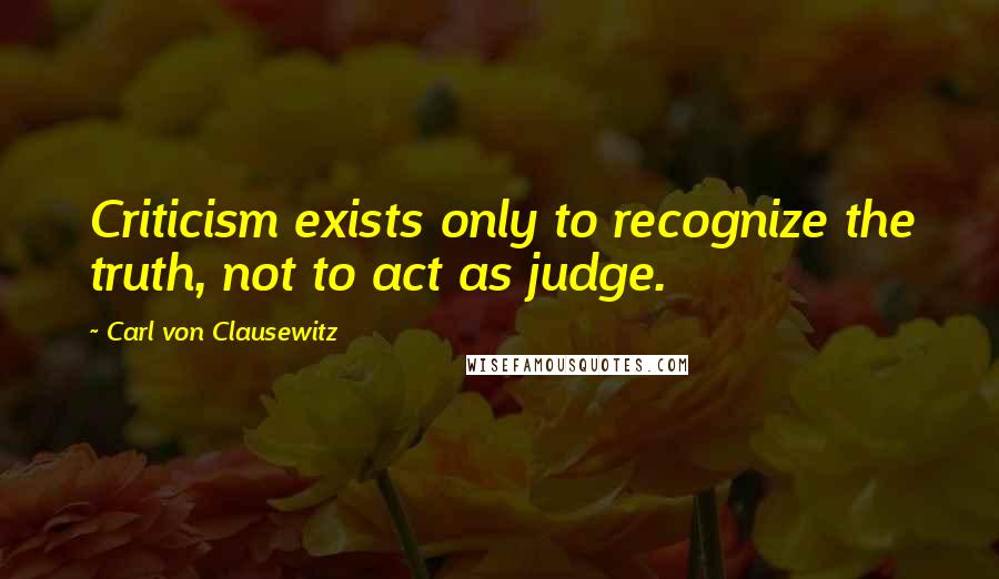 Carl Von Clausewitz Quotes: Criticism exists only to recognize the truth, not to act as judge.