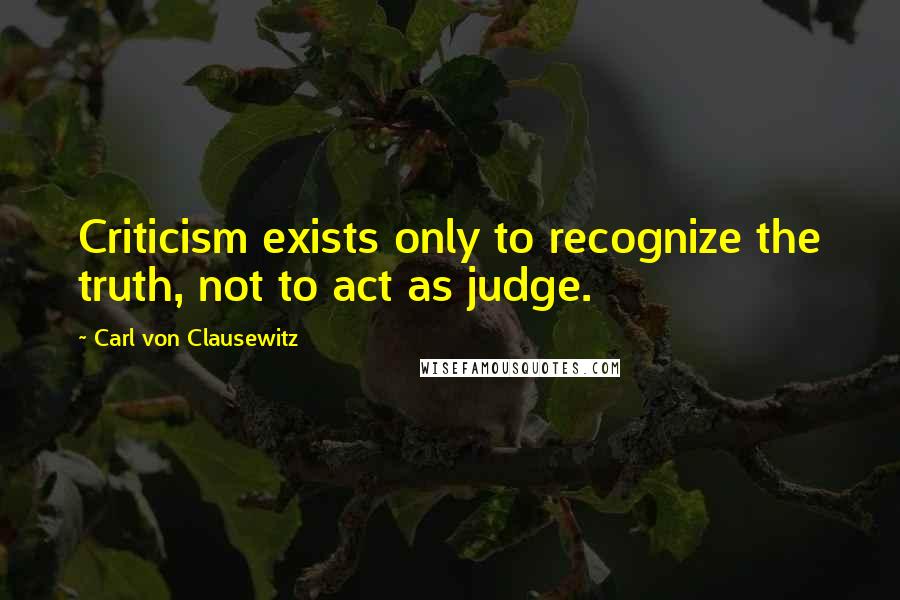 Carl Von Clausewitz Quotes: Criticism exists only to recognize the truth, not to act as judge.