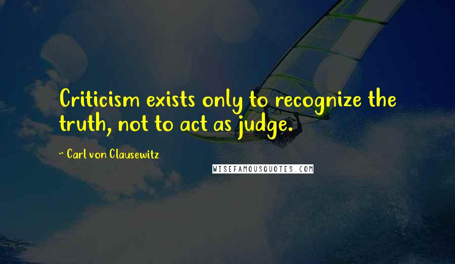 Carl Von Clausewitz Quotes: Criticism exists only to recognize the truth, not to act as judge.