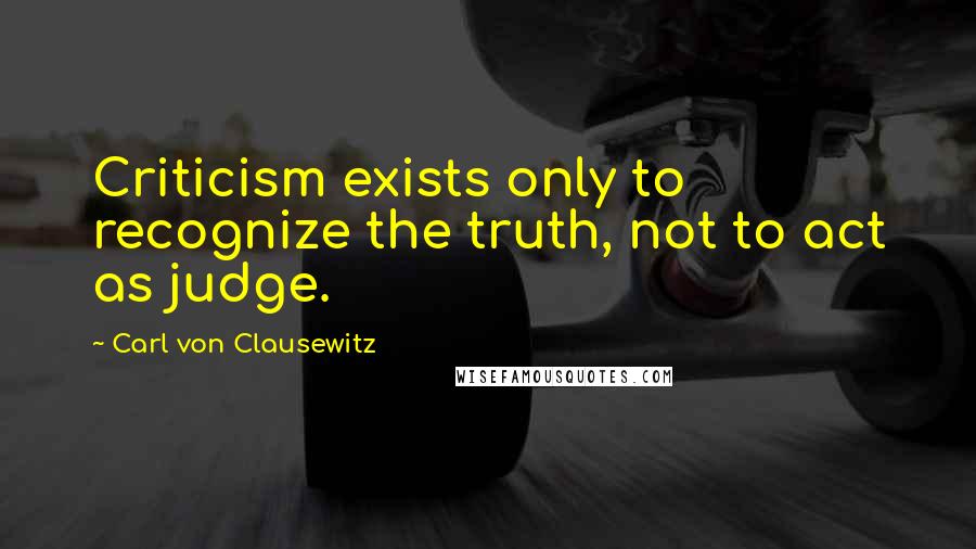 Carl Von Clausewitz Quotes: Criticism exists only to recognize the truth, not to act as judge.