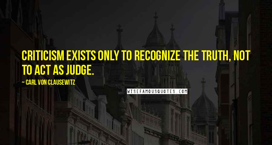 Carl Von Clausewitz Quotes: Criticism exists only to recognize the truth, not to act as judge.