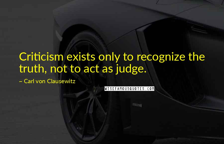 Carl Von Clausewitz Quotes: Criticism exists only to recognize the truth, not to act as judge.