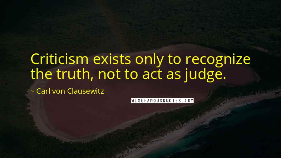 Carl Von Clausewitz Quotes: Criticism exists only to recognize the truth, not to act as judge.