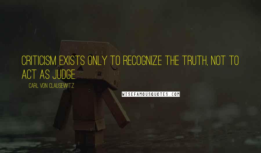 Carl Von Clausewitz Quotes: Criticism exists only to recognize the truth, not to act as judge.