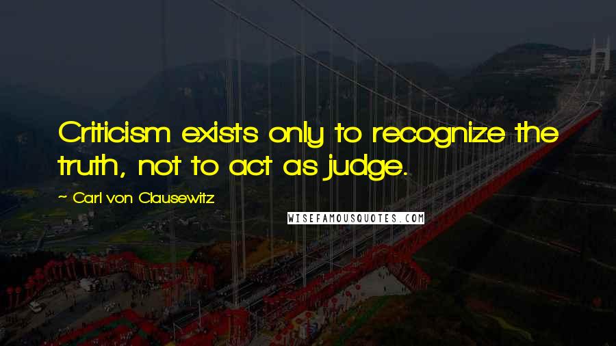 Carl Von Clausewitz Quotes: Criticism exists only to recognize the truth, not to act as judge.