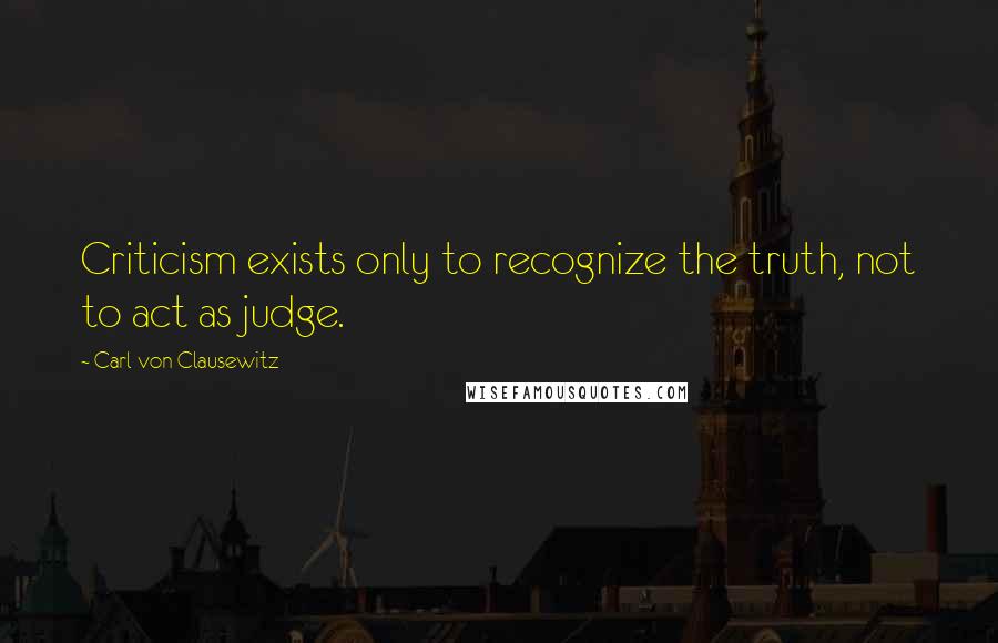 Carl Von Clausewitz Quotes: Criticism exists only to recognize the truth, not to act as judge.