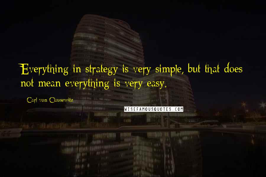 Carl Von Clausewitz Quotes: Everything in strategy is very simple, but that does not mean everything is very easy.