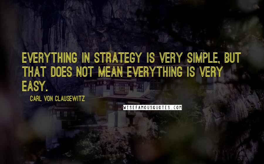 Carl Von Clausewitz Quotes: Everything in strategy is very simple, but that does not mean everything is very easy.