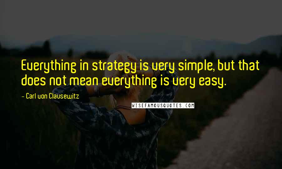 Carl Von Clausewitz Quotes: Everything in strategy is very simple, but that does not mean everything is very easy.