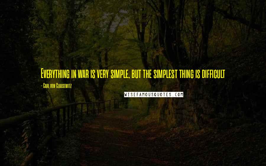 Carl Von Clausewitz Quotes: Everything in war is very simple, but the simplest thing is difficult