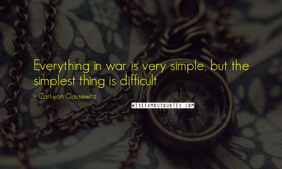 Carl Von Clausewitz Quotes: Everything in war is very simple, but the simplest thing is difficult