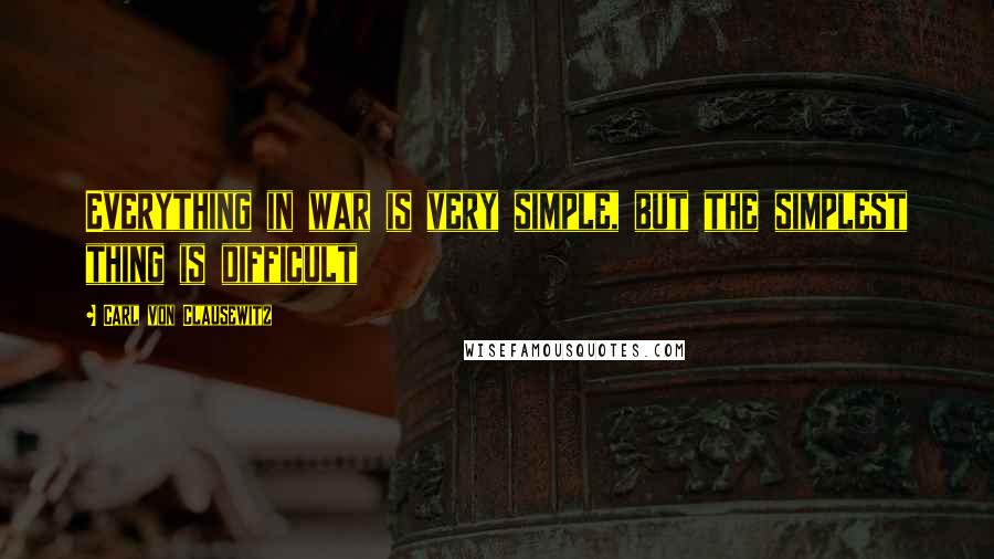 Carl Von Clausewitz Quotes: Everything in war is very simple, but the simplest thing is difficult