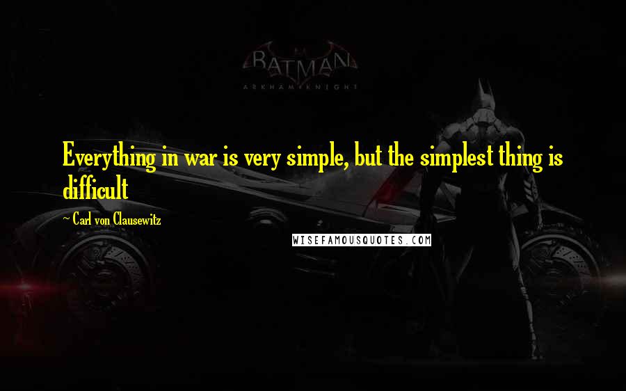 Carl Von Clausewitz Quotes: Everything in war is very simple, but the simplest thing is difficult