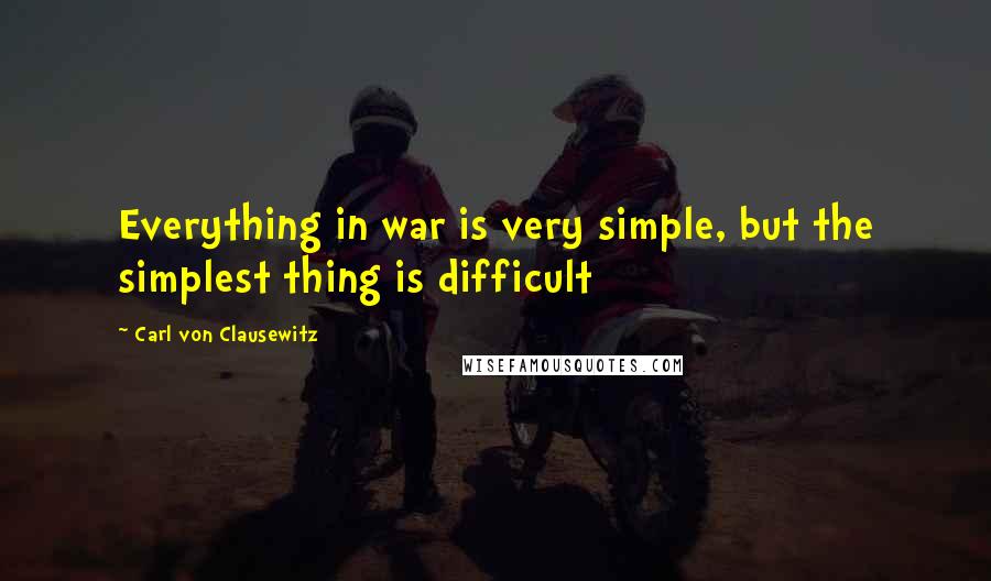 Carl Von Clausewitz Quotes: Everything in war is very simple, but the simplest thing is difficult