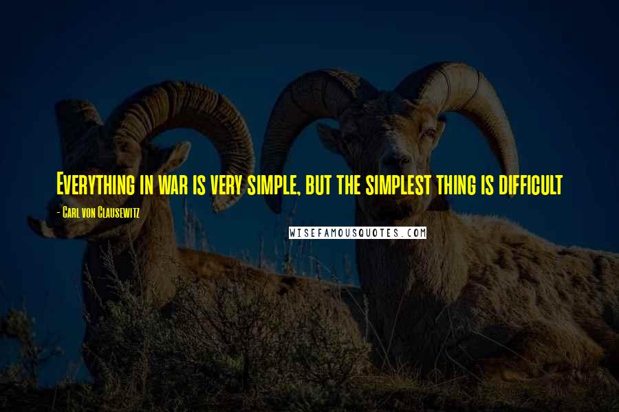 Carl Von Clausewitz Quotes: Everything in war is very simple, but the simplest thing is difficult