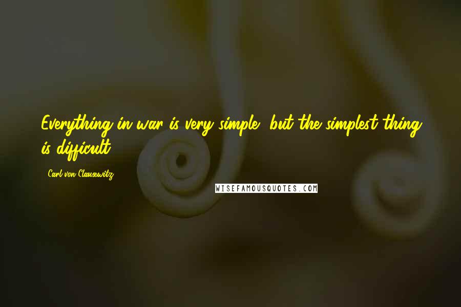 Carl Von Clausewitz Quotes: Everything in war is very simple, but the simplest thing is difficult