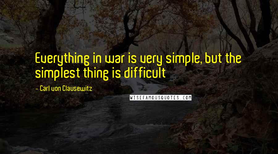 Carl Von Clausewitz Quotes: Everything in war is very simple, but the simplest thing is difficult