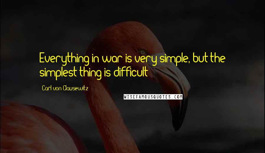 Carl Von Clausewitz Quotes: Everything in war is very simple, but the simplest thing is difficult
