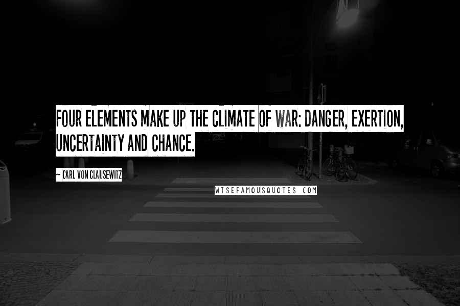 Carl Von Clausewitz Quotes: Four elements make up the climate of war: danger, exertion, uncertainty and chance.