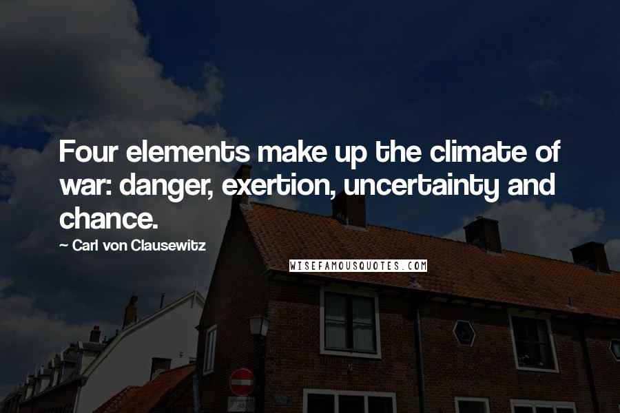 Carl Von Clausewitz Quotes: Four elements make up the climate of war: danger, exertion, uncertainty and chance.