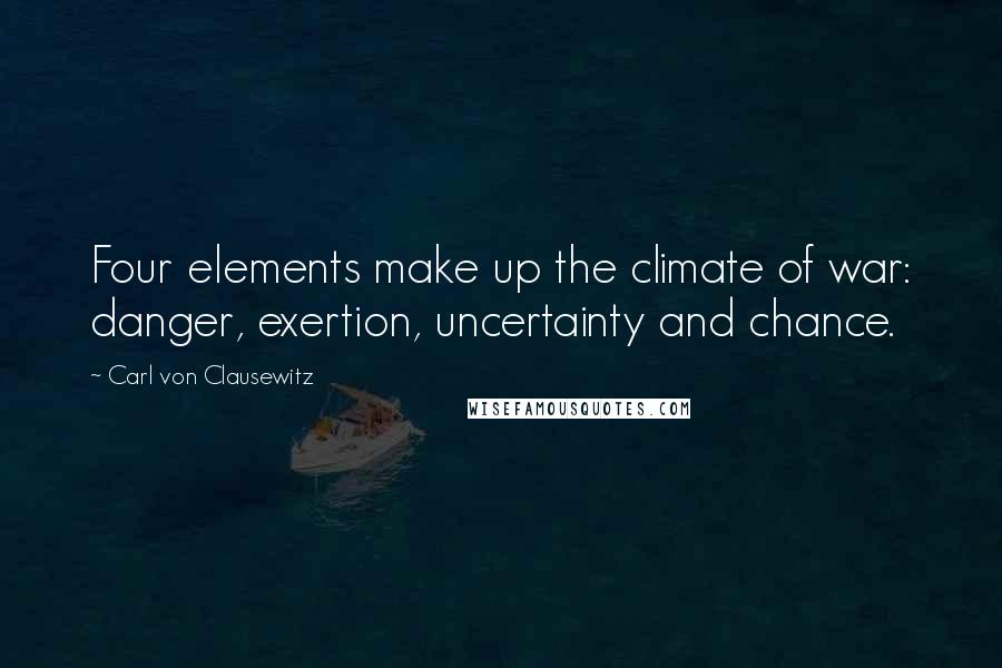 Carl Von Clausewitz Quotes: Four elements make up the climate of war: danger, exertion, uncertainty and chance.