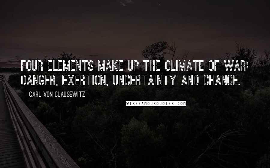 Carl Von Clausewitz Quotes: Four elements make up the climate of war: danger, exertion, uncertainty and chance.