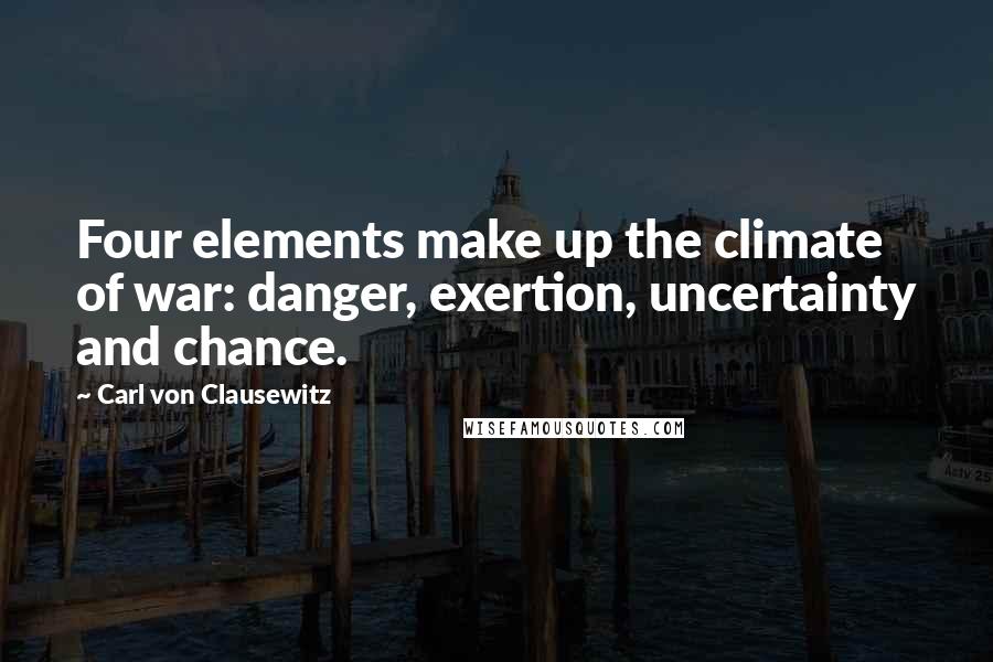 Carl Von Clausewitz Quotes: Four elements make up the climate of war: danger, exertion, uncertainty and chance.