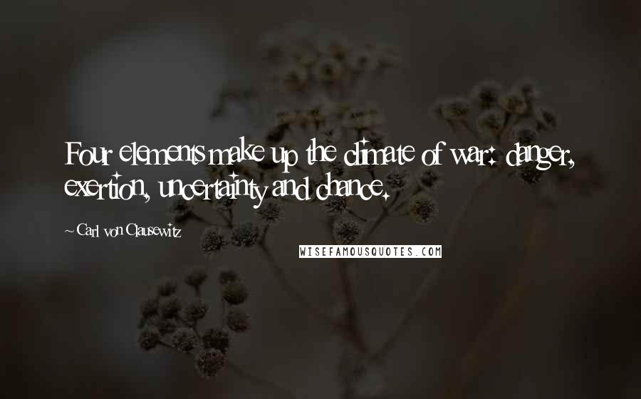 Carl Von Clausewitz Quotes: Four elements make up the climate of war: danger, exertion, uncertainty and chance.