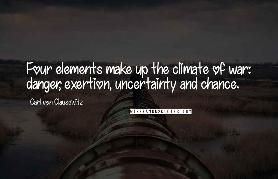 Carl Von Clausewitz Quotes: Four elements make up the climate of war: danger, exertion, uncertainty and chance.