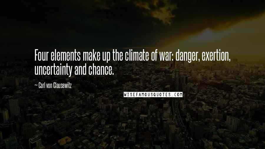 Carl Von Clausewitz Quotes: Four elements make up the climate of war: danger, exertion, uncertainty and chance.