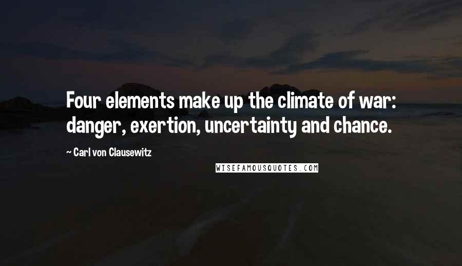 Carl Von Clausewitz Quotes: Four elements make up the climate of war: danger, exertion, uncertainty and chance.