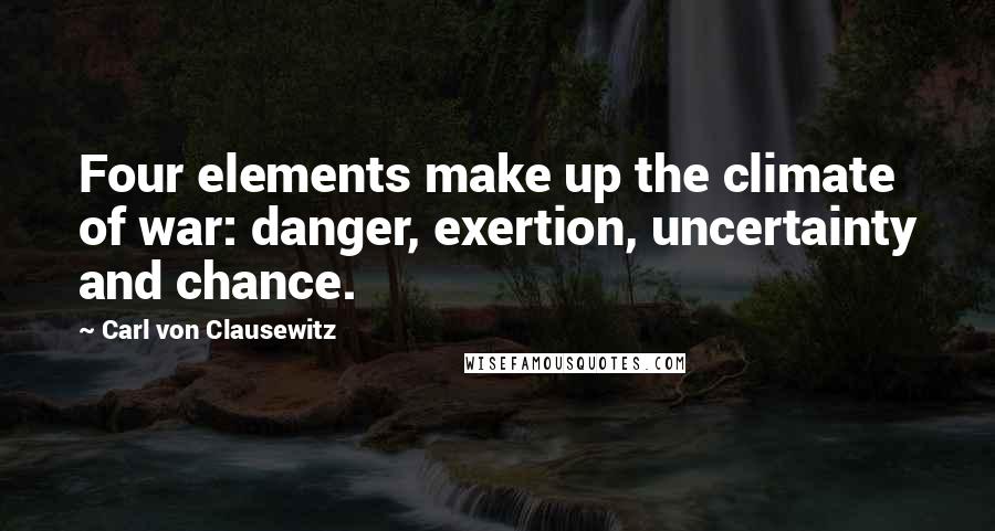 Carl Von Clausewitz Quotes: Four elements make up the climate of war: danger, exertion, uncertainty and chance.