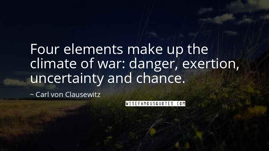 Carl Von Clausewitz Quotes: Four elements make up the climate of war: danger, exertion, uncertainty and chance.