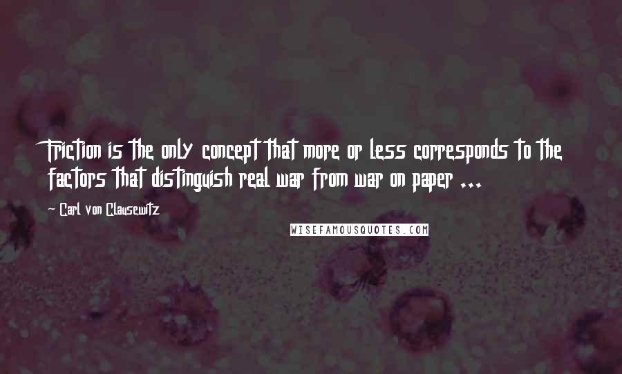 Carl Von Clausewitz Quotes: Friction is the only concept that more or less corresponds to the factors that distinguish real war from war on paper ...