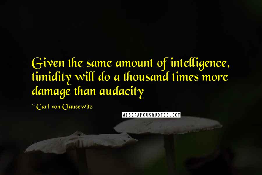 Carl Von Clausewitz Quotes: Given the same amount of intelligence, timidity will do a thousand times more damage than audacity