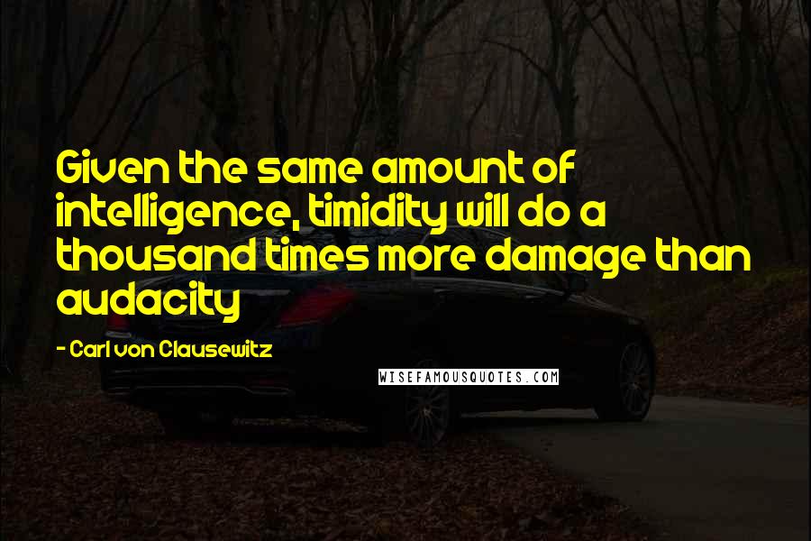 Carl Von Clausewitz Quotes: Given the same amount of intelligence, timidity will do a thousand times more damage than audacity