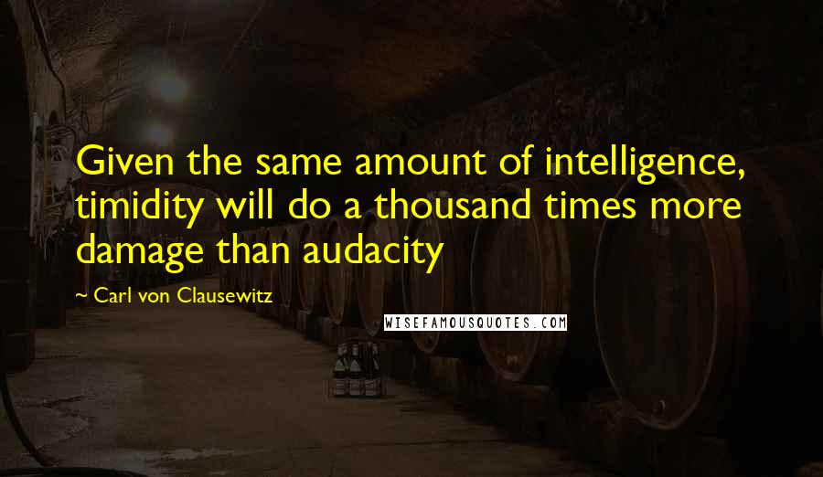 Carl Von Clausewitz Quotes: Given the same amount of intelligence, timidity will do a thousand times more damage than audacity