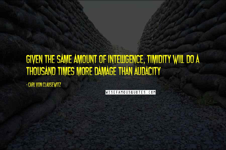 Carl Von Clausewitz Quotes: Given the same amount of intelligence, timidity will do a thousand times more damage than audacity