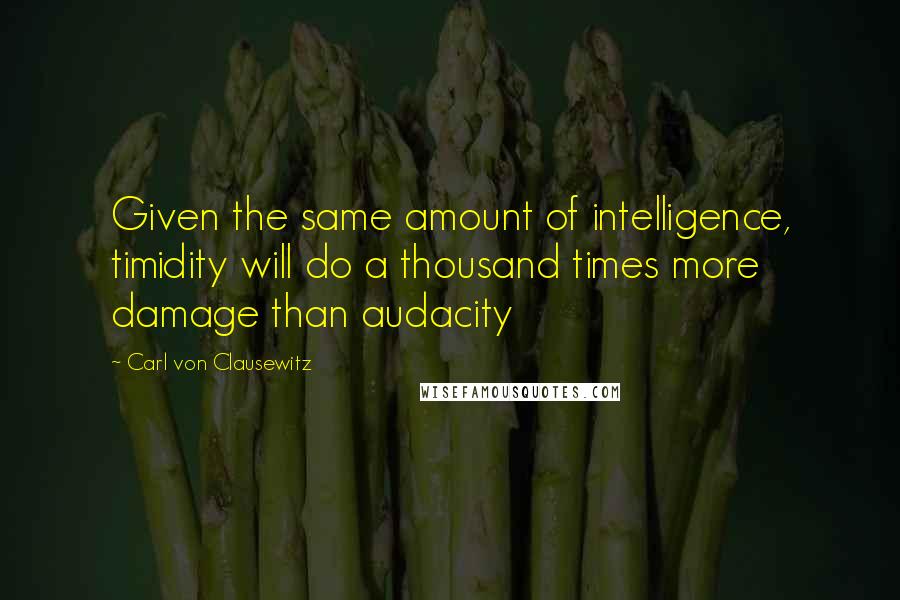 Carl Von Clausewitz Quotes: Given the same amount of intelligence, timidity will do a thousand times more damage than audacity